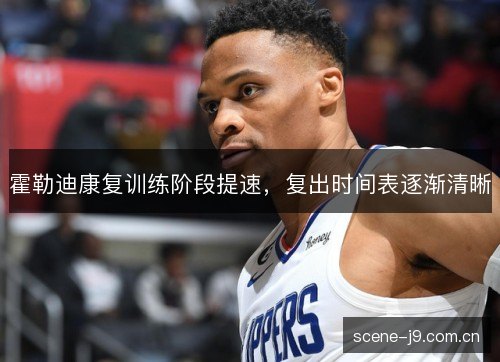 霍勒迪康复训练阶段提速，复出时间表逐渐清晰