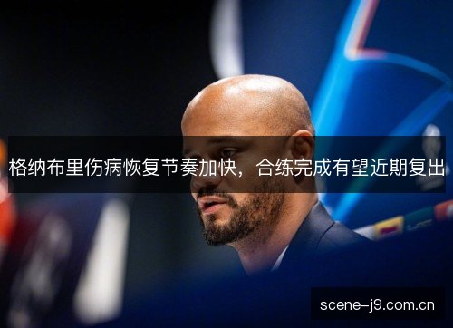 格纳布里伤病恢复节奏加快，合练完成有望近期复出