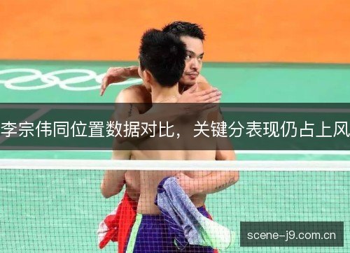 李宗伟同位置数据对比,关键分表现仍占上风 李宗伟同位置数据对比,关键分表现仍占上风
